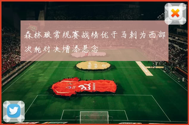 森林狼常规赛战绩优于马刺为西部次轮对决增添悬念