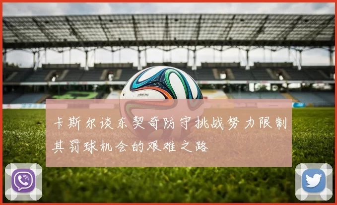 卡斯尔谈东契奇防守挑战努力限制其罚球机会的艰难之路