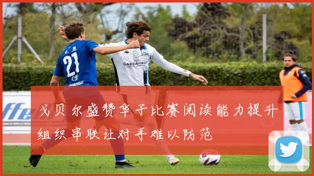 戈贝尔盛赞华子比赛阅读能力提升组织串联让对手难以防范