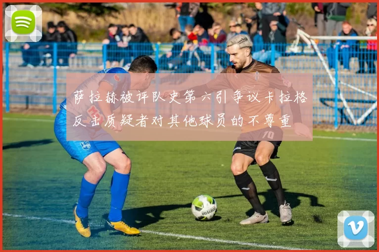 萨拉赫被评队史第六引争议卡拉格反击质疑者对其他球员的不尊重