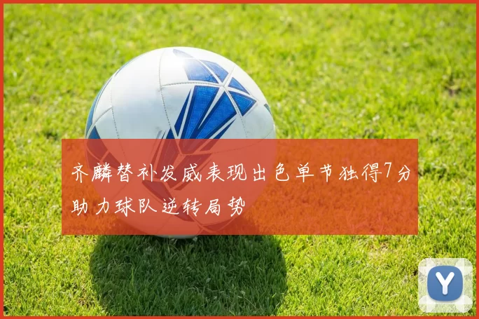 齐麟替补发威表现出色单节独得7分助力球队逆转局势