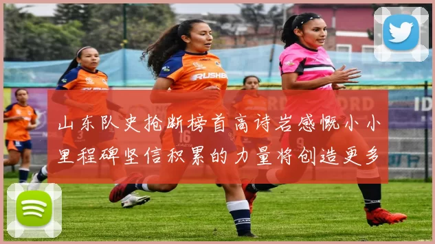 山东队史抢断榜首高诗岩感慨小小里程碑坚信积累的力量将创造更多辉煌