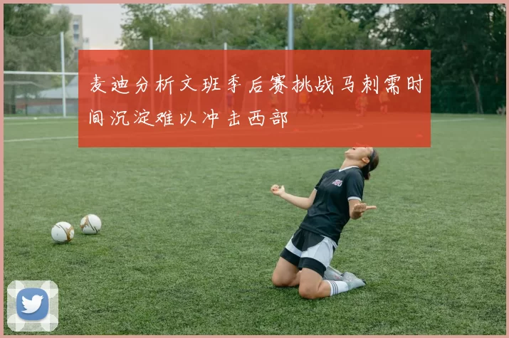 麦迪分析文班季后赛挑战马刺需时间沉淀难以冲击西部