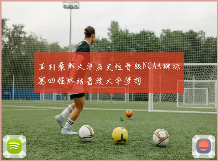 亚利桑那大学历史性晋级NCAA锦标赛四强终结普渡大学梦想
