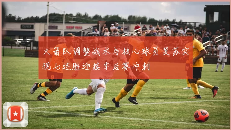 火箭队调整战术与核心球员复苏实现七连胜迎接季后赛冲刺