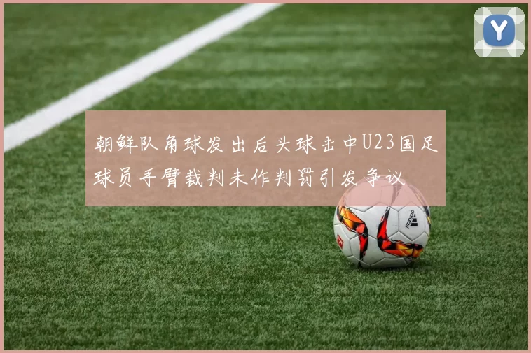 朝鲜队角球发出后头球击中U23国足球员手臂裁判未作判罚引发争议