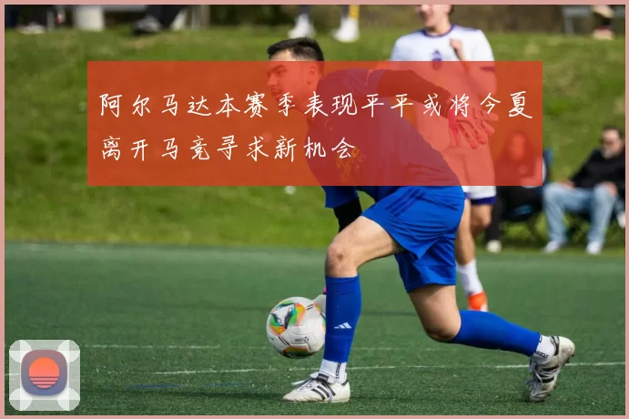 阿尔马达本赛季表现平平或将今夏离开马竞寻求新机会
