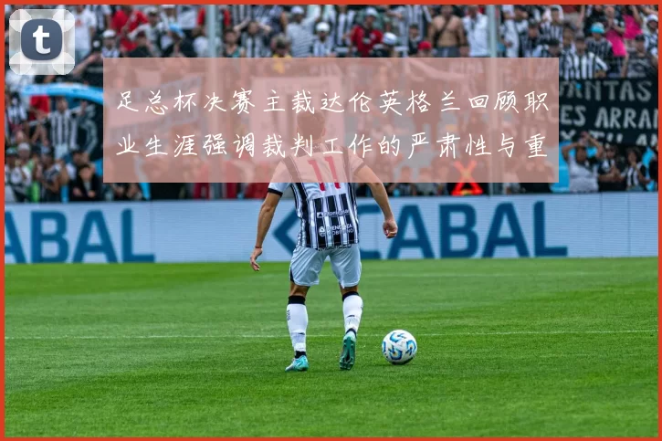 足总杯决赛主裁达伦英格兰回顾职业生涯强调裁判工作的严肃性与重要性