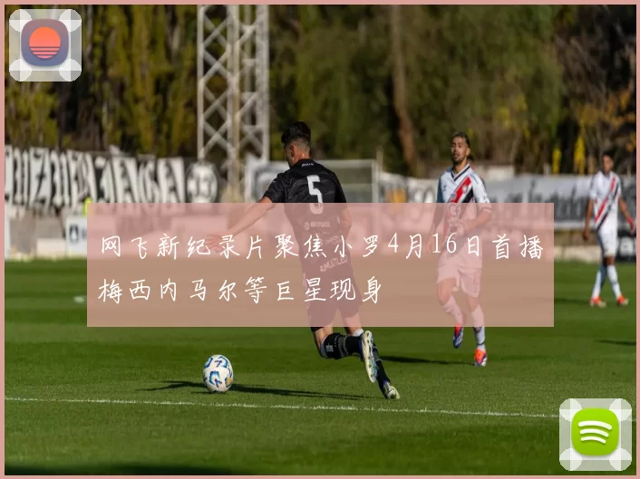 网飞新纪录片聚焦小罗4月16日首播梅西内马尔等巨星现身