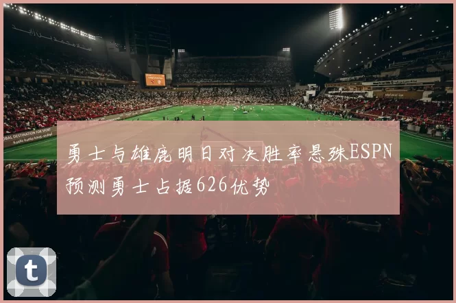 勇士与雄鹿明日对决胜率悬殊ESPN预测勇士占据626优势