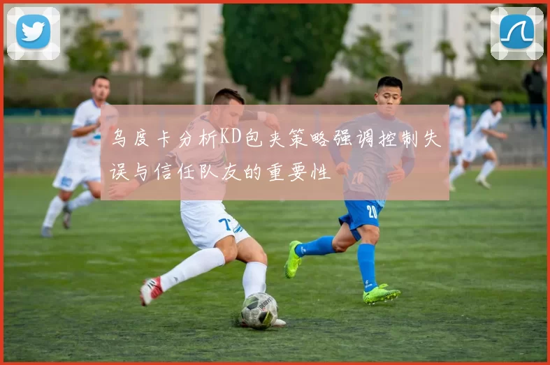 乌度卡分析KD包夹策略强调控制失误与信任队友的重要性