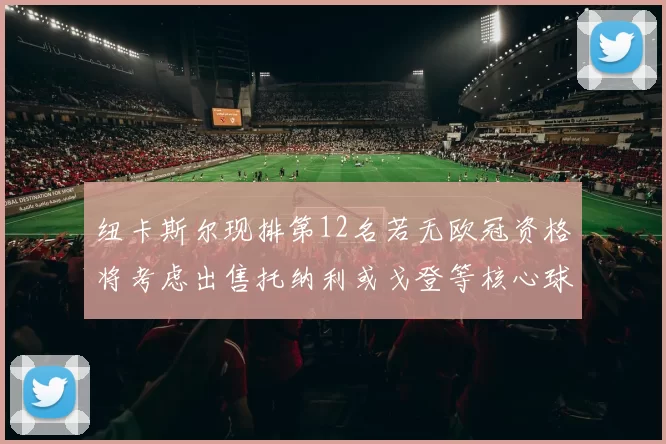 纽卡斯尔现排第12名若无欧冠资格将考虑出售托纳利或戈登等核心球员