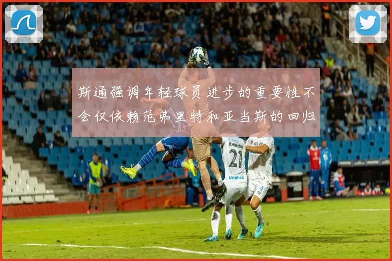 斯通强调年轻球员进步的重要性不会仅依赖范弗里特和亚当斯的回归