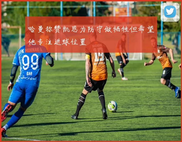 哈曼称赞凯恩为防守做牺牲但希望他专注进球位置