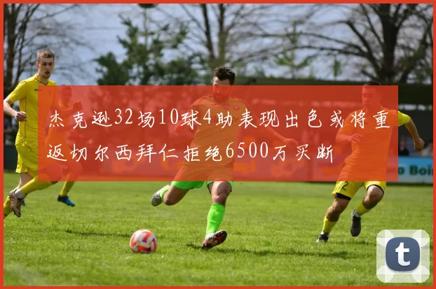 杰克逊32场10球4助表现出色或将重返切尔西拜仁拒绝6500万买断