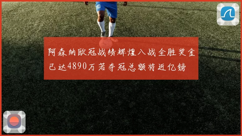 阿森纳欧冠战绩辉煌八战全胜奖金已达4890万若夺冠总额将近亿镑