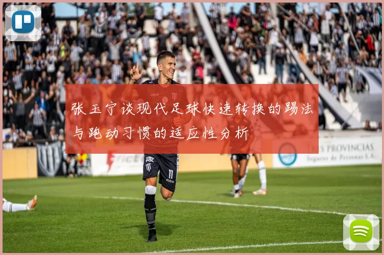 张玉宁谈现代足球快速转换的踢法与跑动习惯的适应性分析