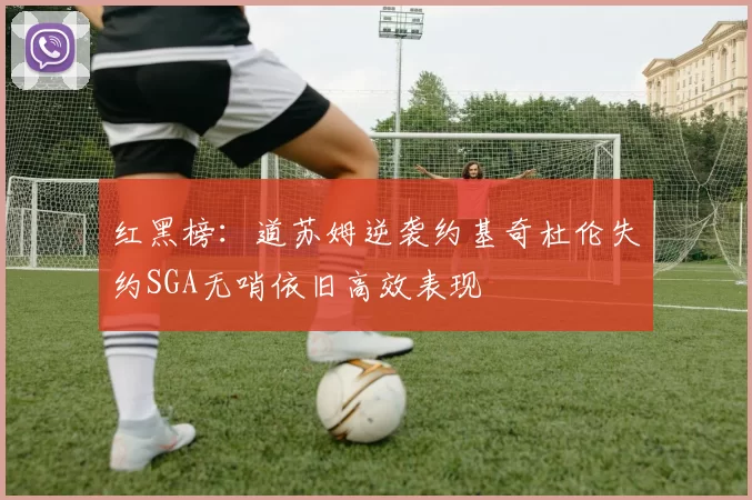 红黑榜：道苏姆逆袭约基奇杜伦失约SGA无哨依旧高效表现