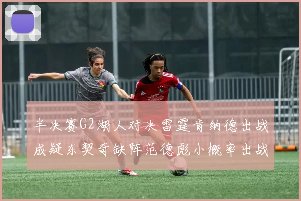 半决赛G2湖人对决雷霆肯纳德出战成疑东契奇缺阵范德彪小概率出战
