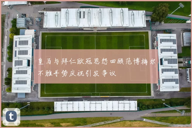 皇马与拜仁欧冠恩怨回顾范博梅尔不雅手势庆祝引发争议
