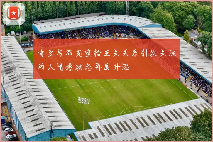 肯豆与布克重拾互关关系引发关注两人情感动态再度升温